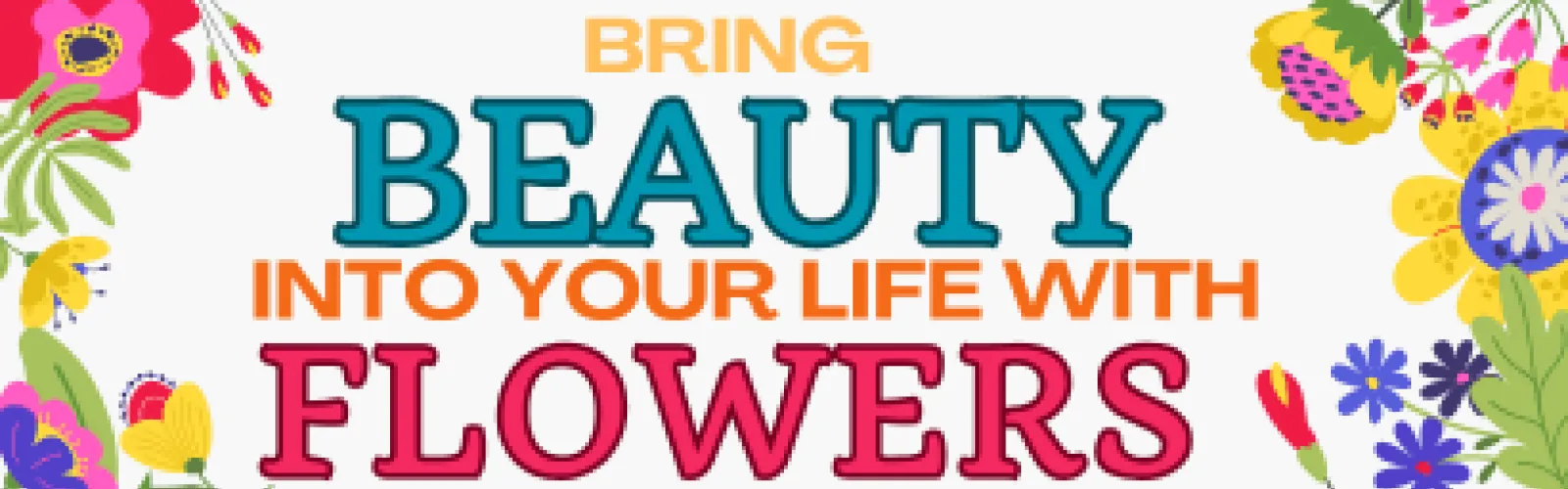 Colorful cartoon flowers. Text says Bring Beauty into Your Life with Flowers.